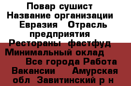 Повар-сушист › Название организации ­ Евразия › Отрасль предприятия ­ Рестораны, фастфуд › Минимальный оклад ­ 35 000 - Все города Работа » Вакансии   . Амурская обл.,Завитинский р-н